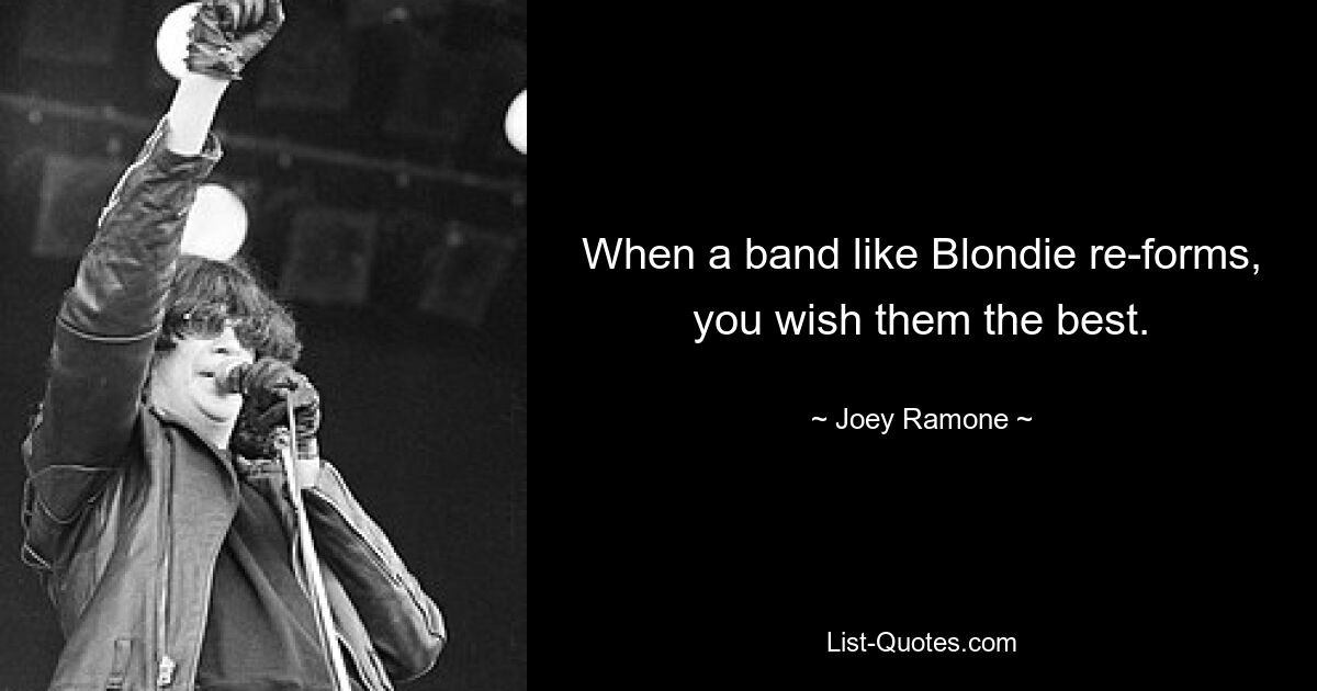 When a band like Blondie re-forms, you wish them the best. — © Joey Ramone