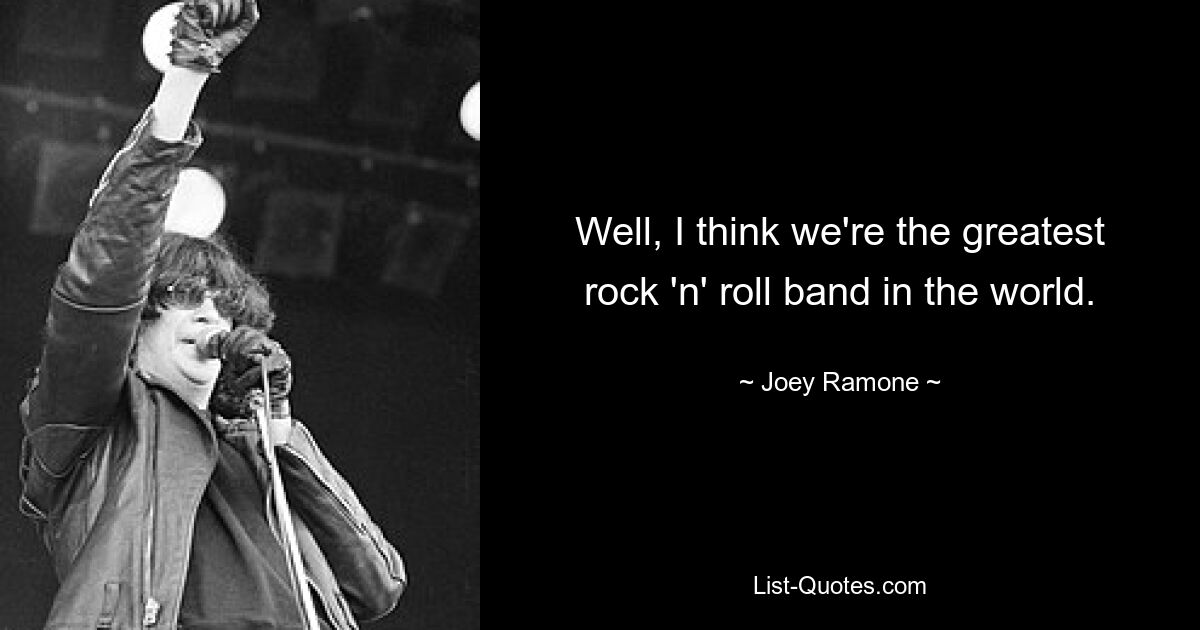 Well, I think we're the greatest rock 'n' roll band in the world. — © Joey Ramone