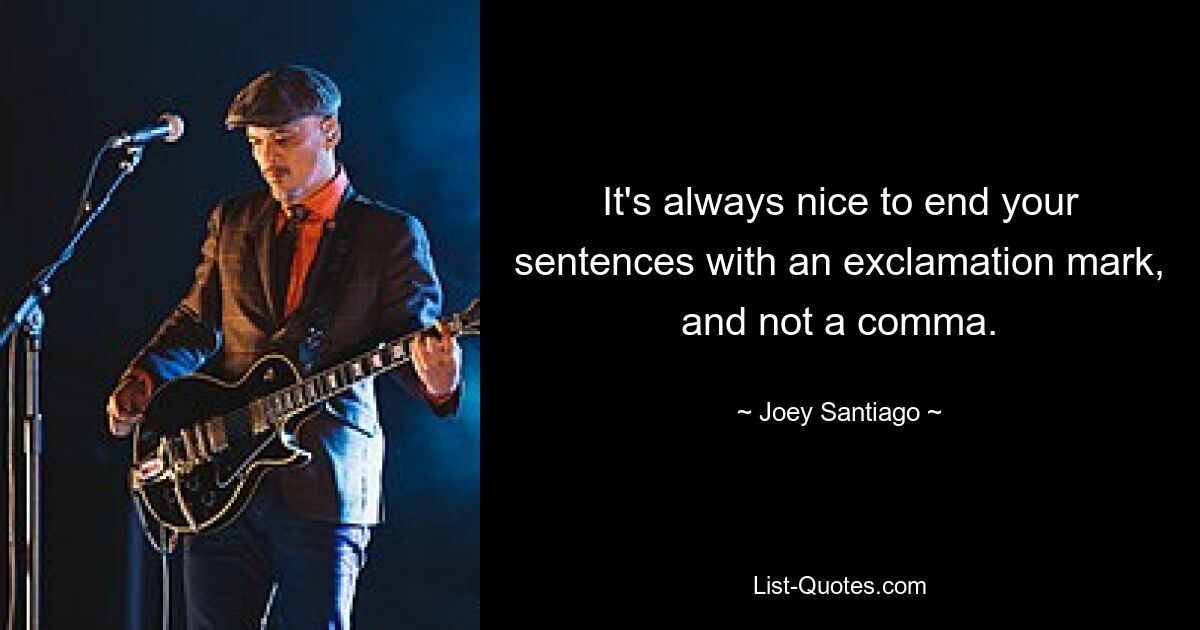 It's always nice to end your sentences with an exclamation mark, and not a comma. — © Joey Santiago