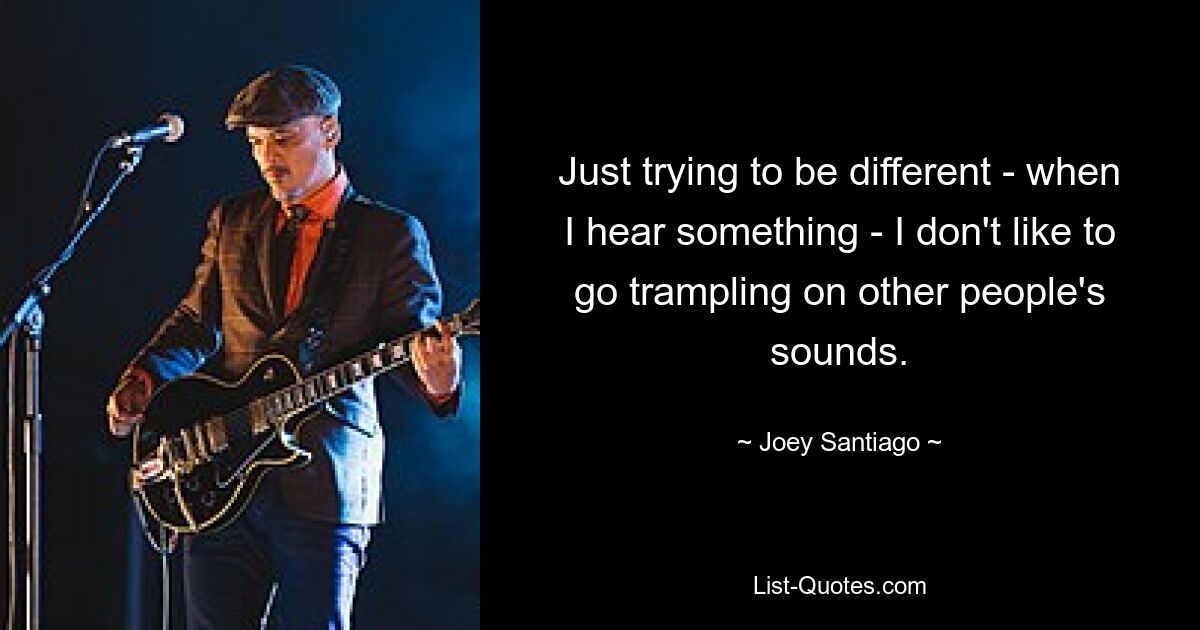 Just trying to be different - when I hear something - I don't like to go trampling on other people's sounds. — © Joey Santiago