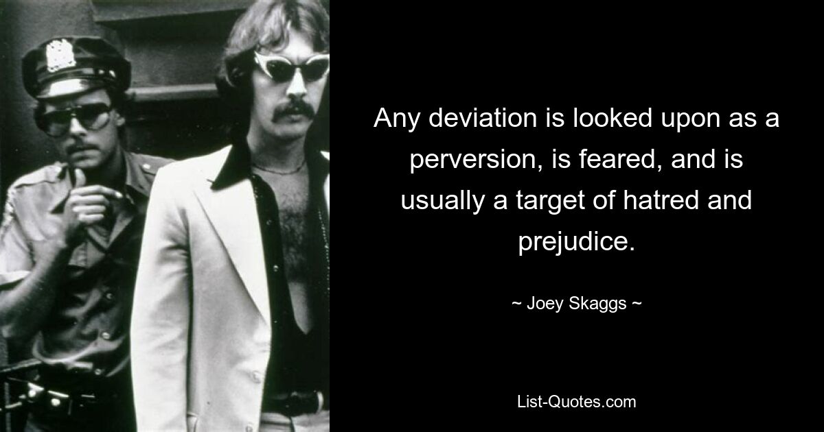 Any deviation is looked upon as a perversion, is feared, and is usually a target of hatred and prejudice. — © Joey Skaggs