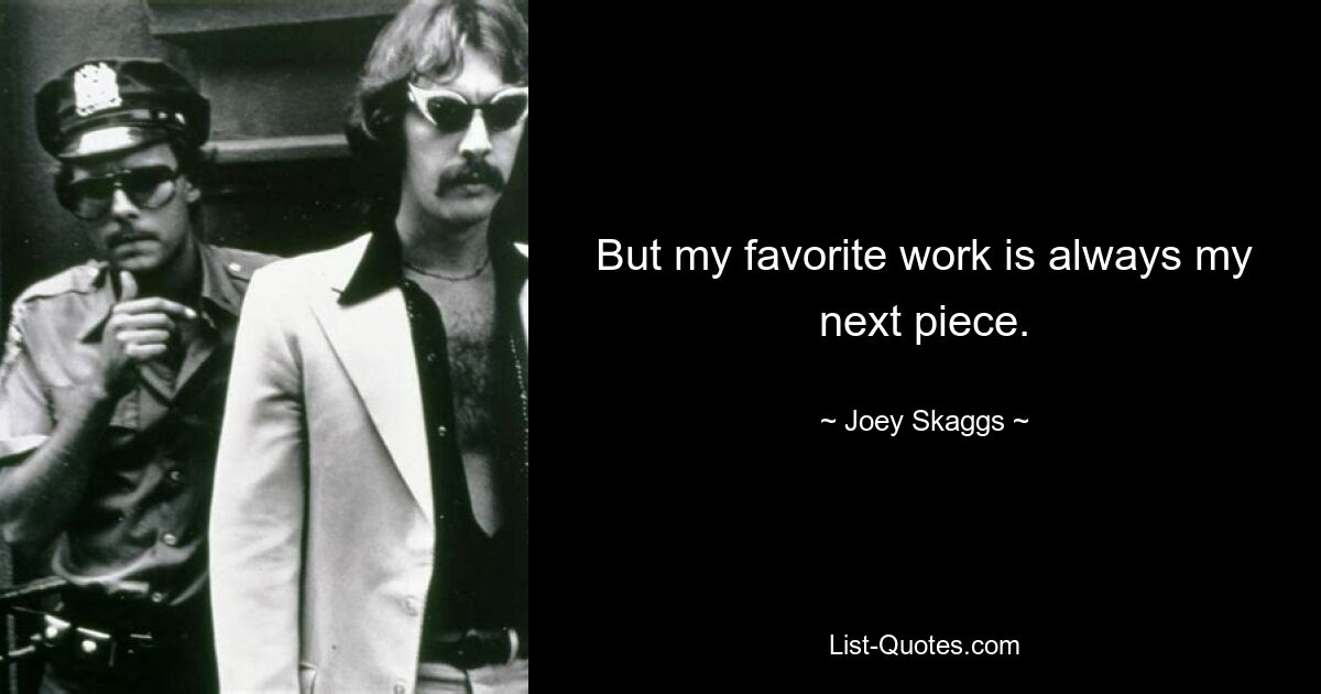 But my favorite work is always my next piece. — © Joey Skaggs