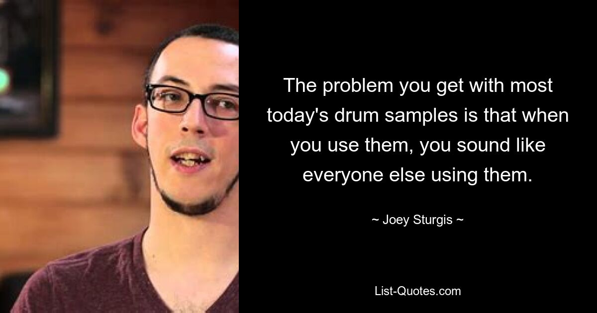 The problem you get with most today's drum samples is that when you use them, you sound like everyone else using them. — © Joey Sturgis