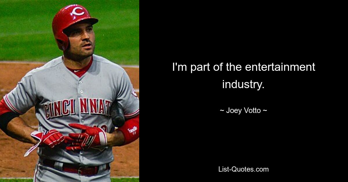 I'm part of the entertainment industry. — © Joey Votto