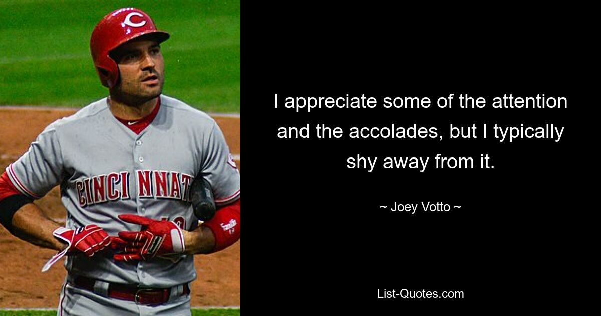 I appreciate some of the attention and the accolades, but I typically shy away from it. — © Joey Votto