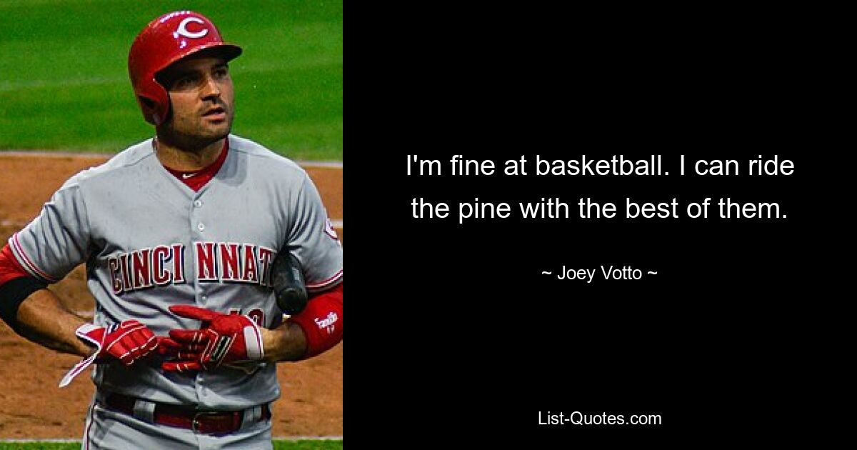 I'm fine at basketball. I can ride the pine with the best of them. — © Joey Votto