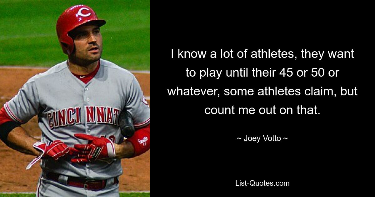 I know a lot of athletes, they want to play until their 45 or 50 or whatever, some athletes claim, but count me out on that. — © Joey Votto