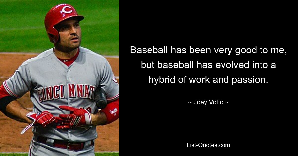 Baseball has been very good to me, but baseball has evolved into a hybrid of work and passion. — © Joey Votto