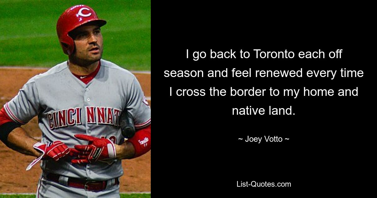 I go back to Toronto each off season and feel renewed every time I cross the border to my home and native land. — © Joey Votto