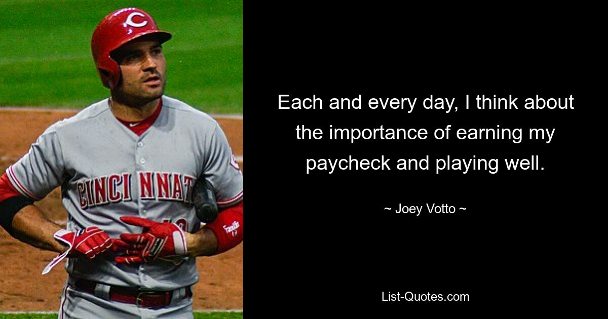 Each and every day, I think about the importance of earning my paycheck and playing well. — © Joey Votto