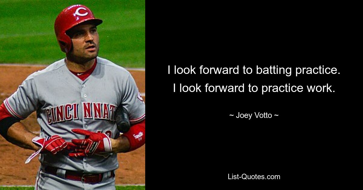 I look forward to batting practice. I look forward to practice work. — © Joey Votto