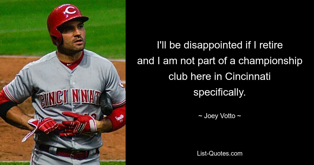 I'll be disappointed if I retire and I am not part of a championship club here in Cincinnati specifically. — © Joey Votto