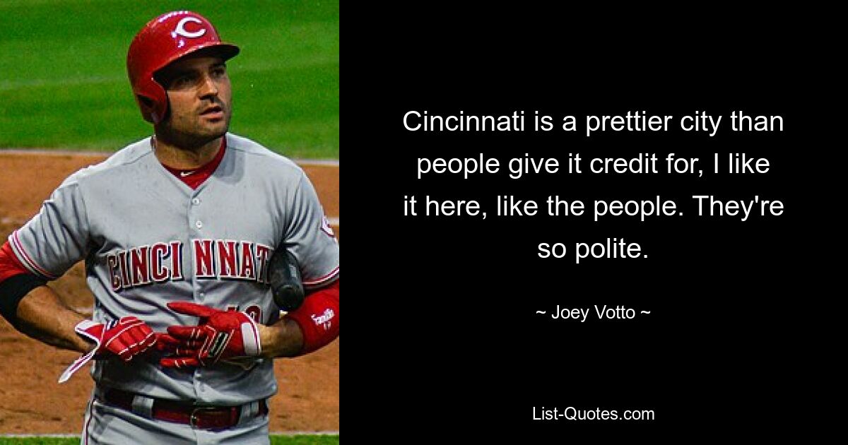 Cincinnati is a prettier city than people give it credit for, I like it here, like the people. They're so polite. — © Joey Votto