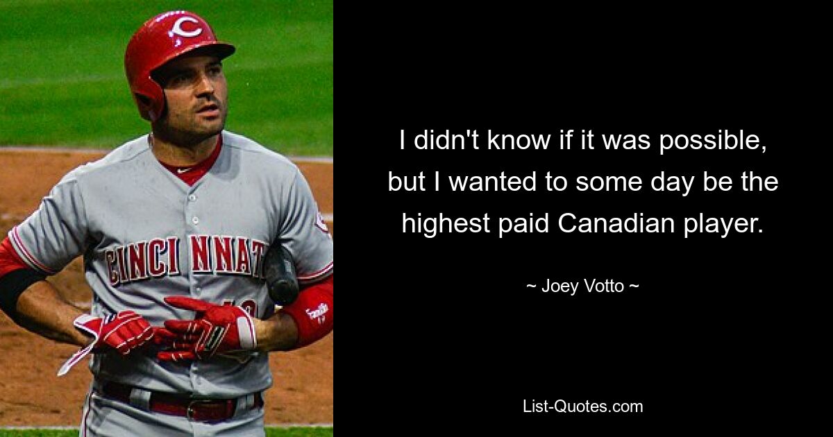 I didn't know if it was possible, but I wanted to some day be the highest paid Canadian player. — © Joey Votto