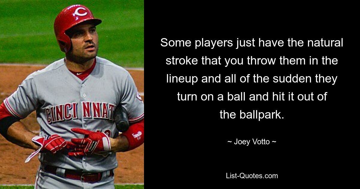 Some players just have the natural stroke that you throw them in the lineup and all of the sudden they turn on a ball and hit it out of the ballpark. — © Joey Votto