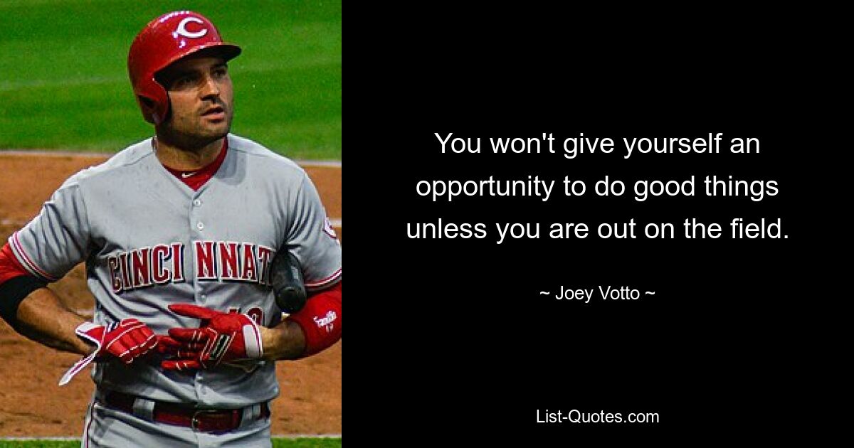 You won't give yourself an opportunity to do good things unless you are out on the field. — © Joey Votto