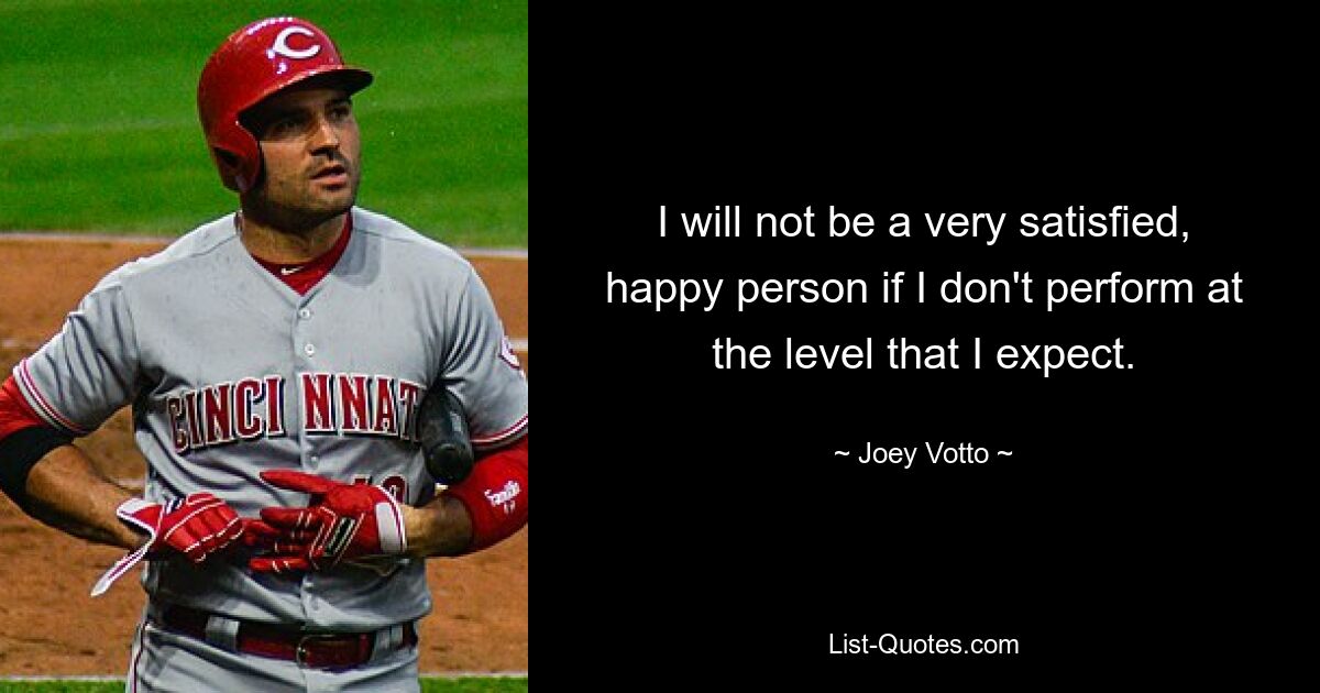 I will not be a very satisfied, happy person if I don't perform at the level that I expect. — © Joey Votto