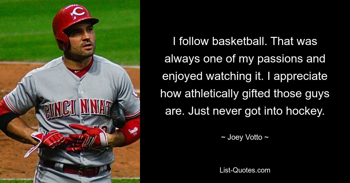 I follow basketball. That was always one of my passions and enjoyed watching it. I appreciate how athletically gifted those guys are. Just never got into hockey. — © Joey Votto