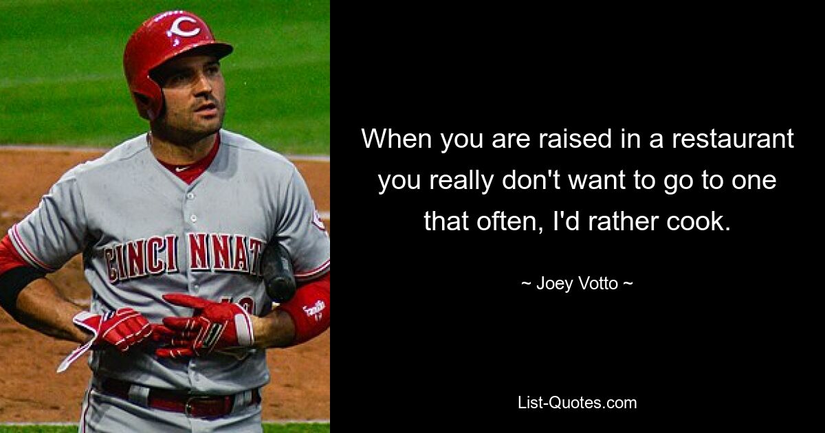 When you are raised in a restaurant you really don't want to go to one that often, I'd rather cook. — © Joey Votto