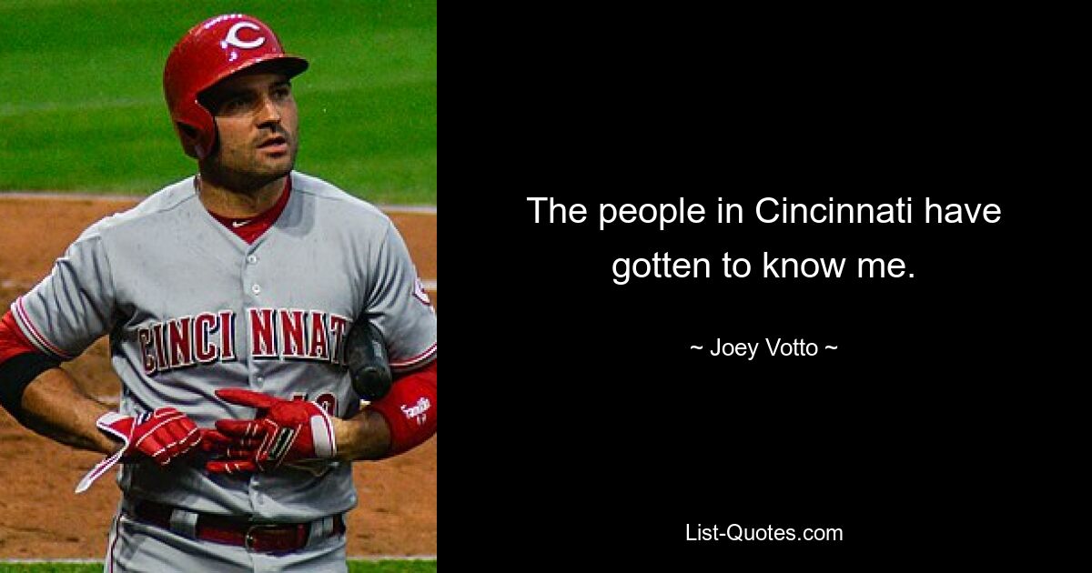 The people in Cincinnati have gotten to know me. — © Joey Votto