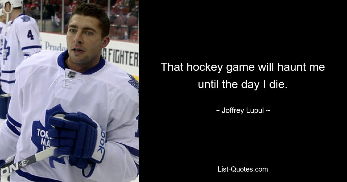 That hockey game will haunt me until the day I die. — © Joffrey Lupul