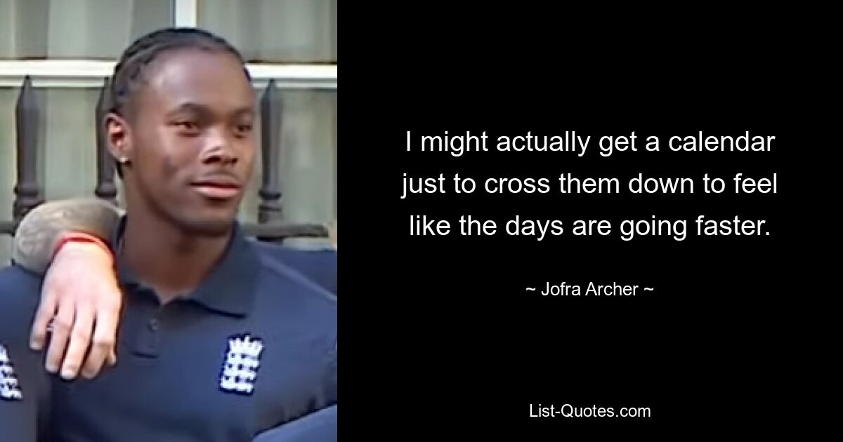 I might actually get a calendar just to cross them down to feel like the days are going faster. — © Jofra Archer