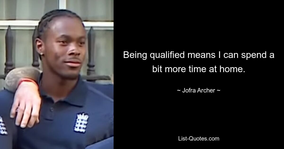 Being qualified means I can spend a bit more time at home. — © Jofra Archer