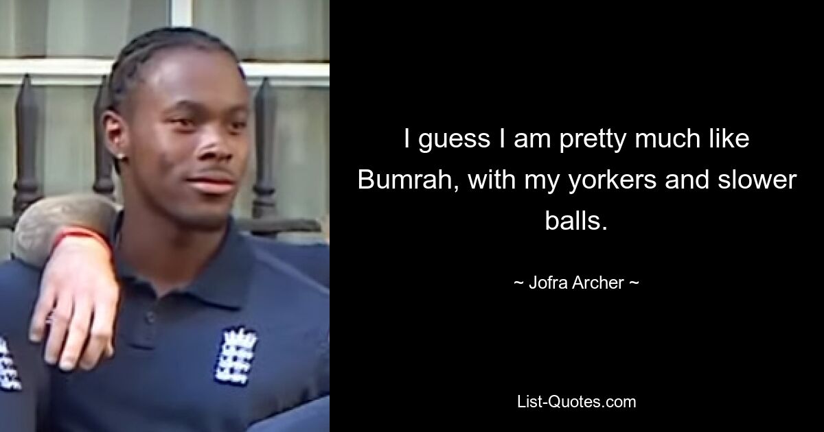 I guess I am pretty much like Bumrah, with my yorkers and slower balls. — © Jofra Archer