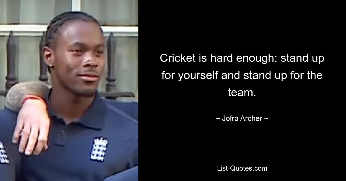 Cricket is hard enough: stand up for yourself and stand up for the team. — © Jofra Archer