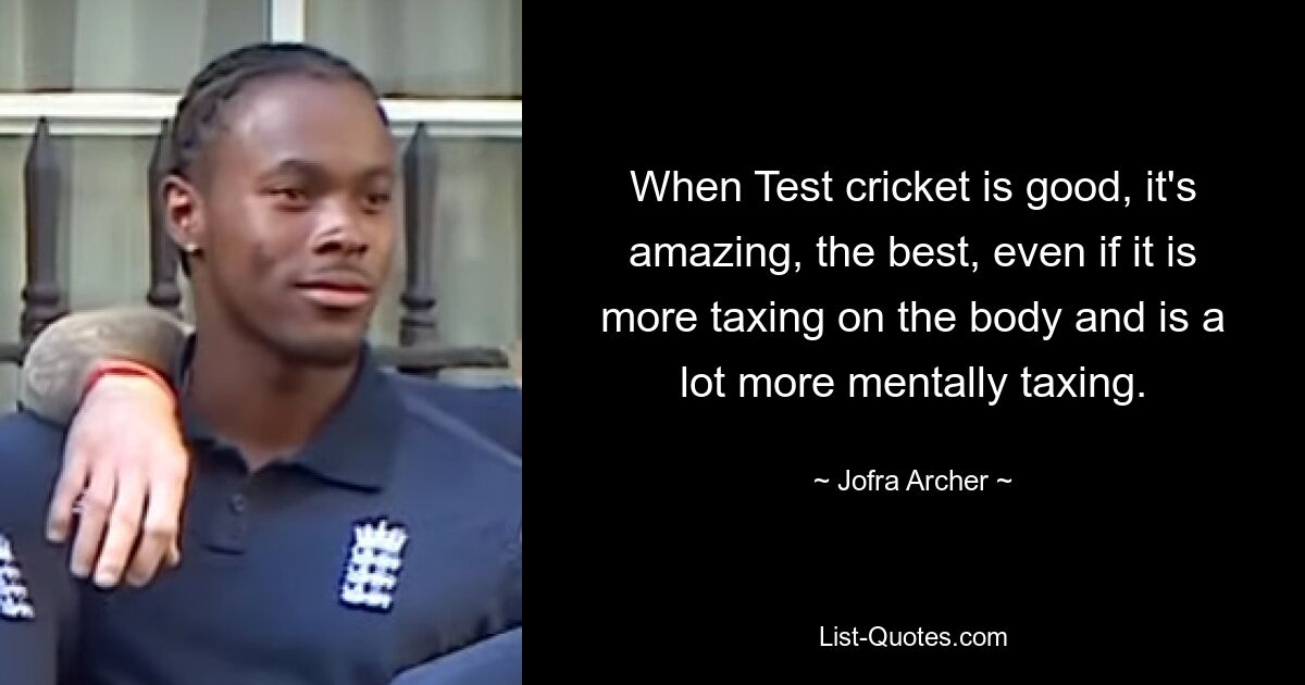 Wenn Test-Cricket gut ist, dann ist es erstaunlich, das Beste, auch wenn es den Körper stärker beansprucht und die Psyche viel stärker beansprucht. — © Jofra Archer