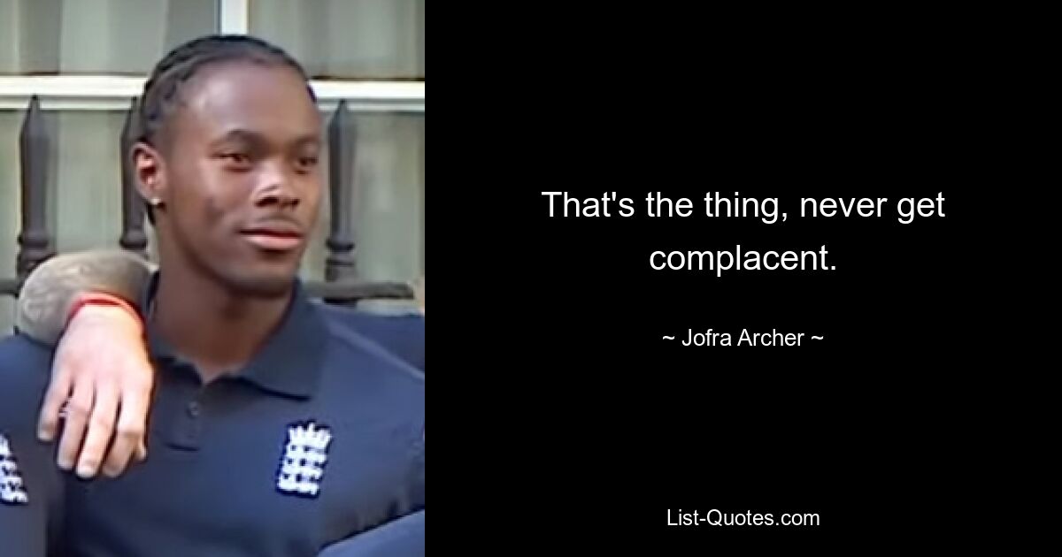 That's the thing, never get complacent. — © Jofra Archer