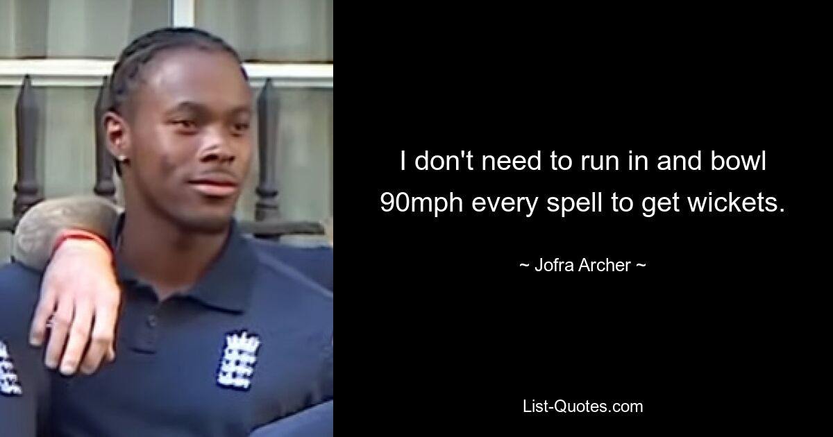 I don't need to run in and bowl 90mph every spell to get wickets. — © Jofra Archer