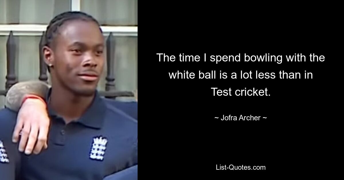 The time I spend bowling with the white ball is a lot less than in Test cricket. — © Jofra Archer