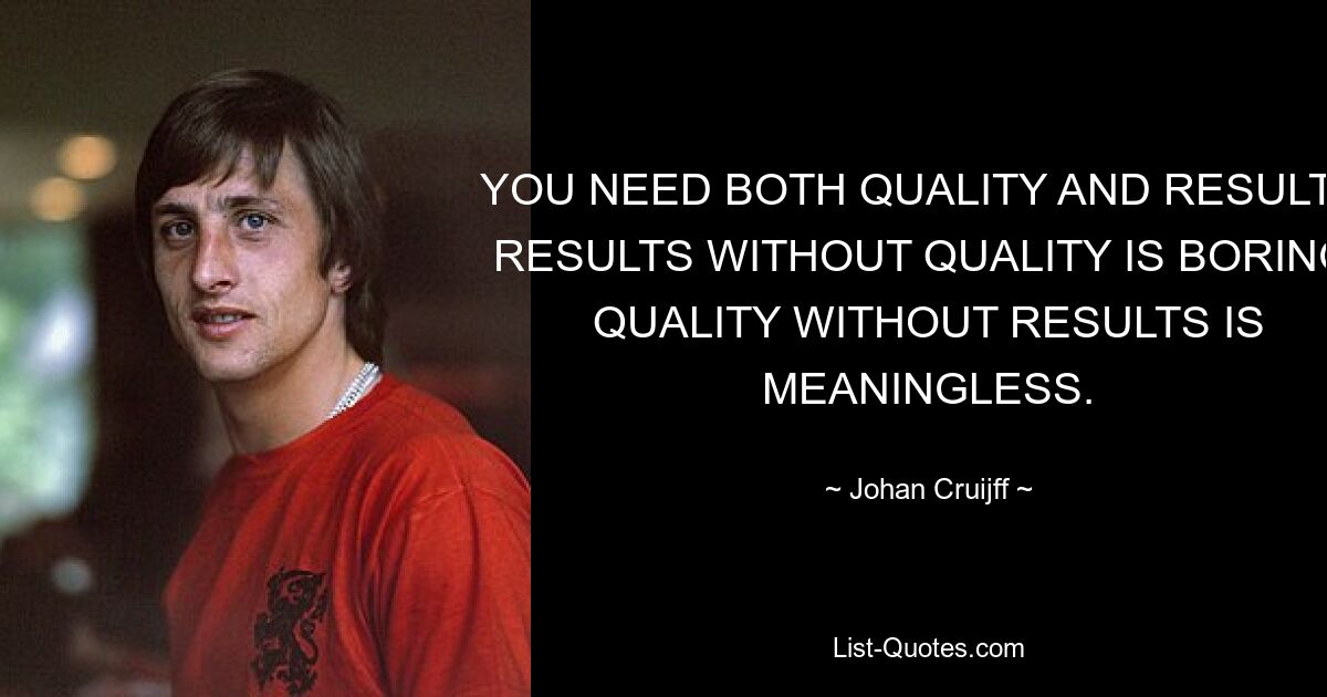 YOU NEED BOTH QUALITY AND RESULTS. RESULTS WITHOUT QUALITY IS BORING; QUALITY WITHOUT RESULTS IS MEANINGLESS. — © Johan Cruijff