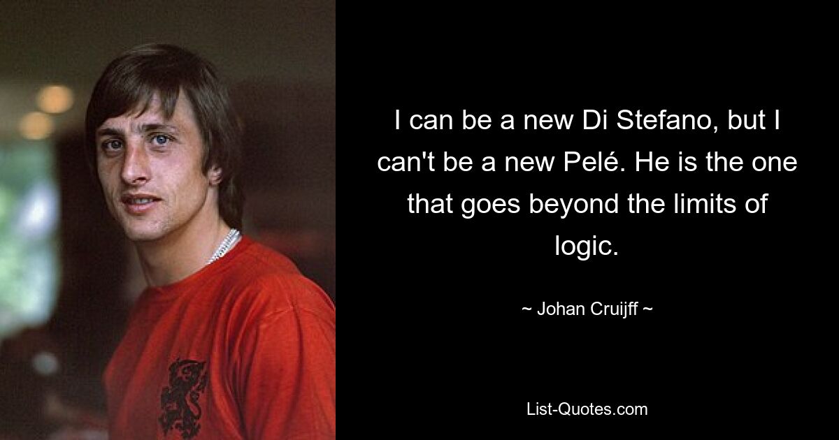 I can be a new Di Stefano, but I can't be a new Pelé. He is the one that goes beyond the limits of logic. — © Johan Cruijff