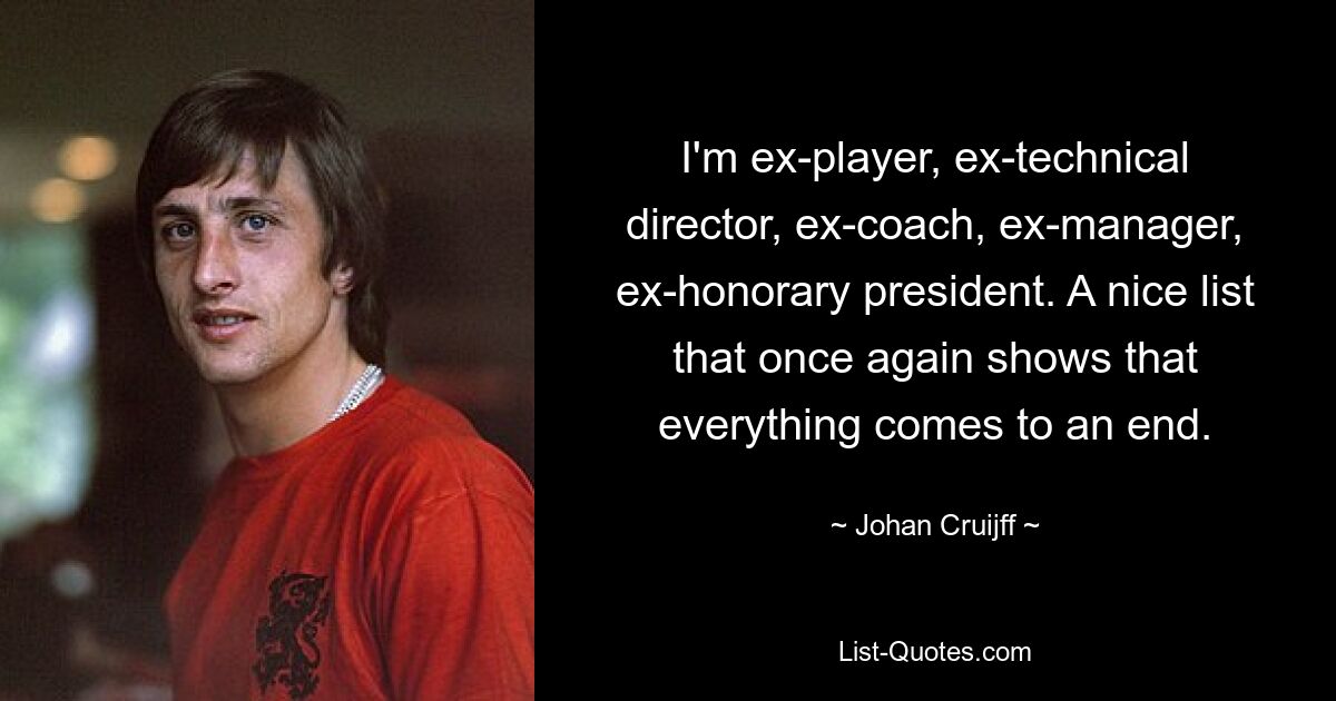 I'm ex-player, ex-technical director, ex-coach, ex-manager, ex-honorary president. A nice list that once again shows that everything comes to an end. — © Johan Cruijff