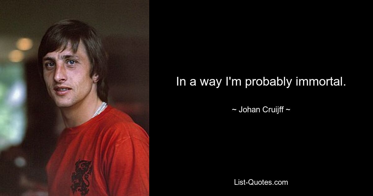 In a way I'm probably immortal. — © Johan Cruijff