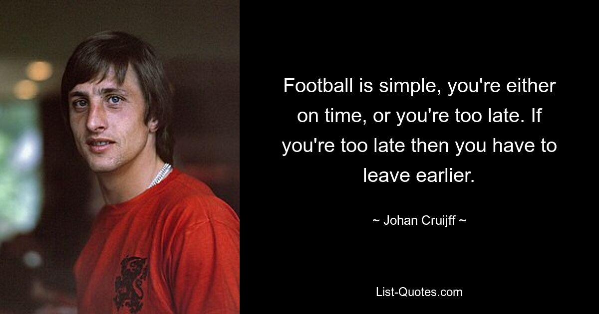 Football is simple, you're either on time, or you're too late. If you're too late then you have to leave earlier. — © Johan Cruijff