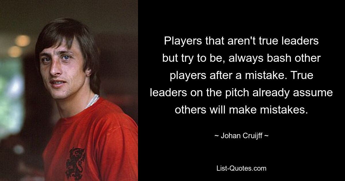 Players that aren't true leaders but try to be, always bash other players after a mistake. True leaders on the pitch already assume others will make mistakes. — © Johan Cruijff