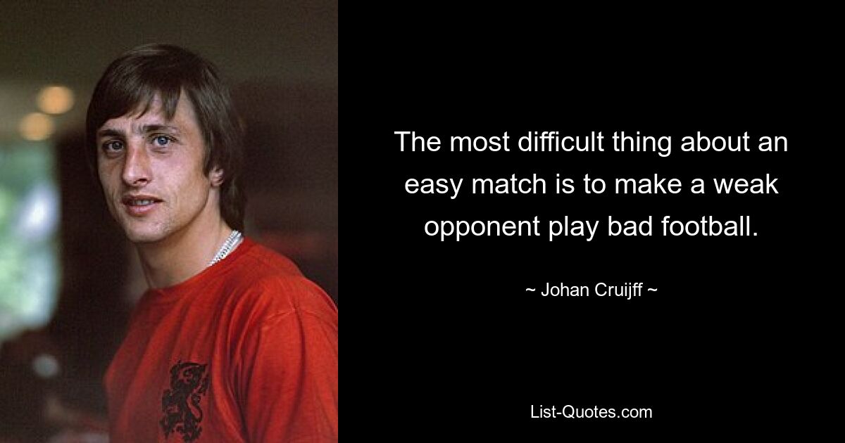 The most difficult thing about an easy match is to make a weak opponent play bad football. — © Johan Cruijff