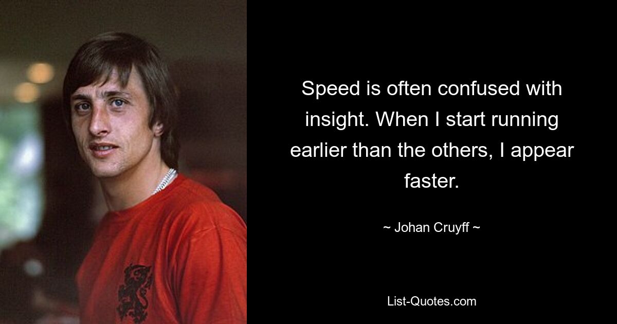 Speed is often confused with insight. When I start running earlier than the others, I appear faster. — © Johan Cruyff