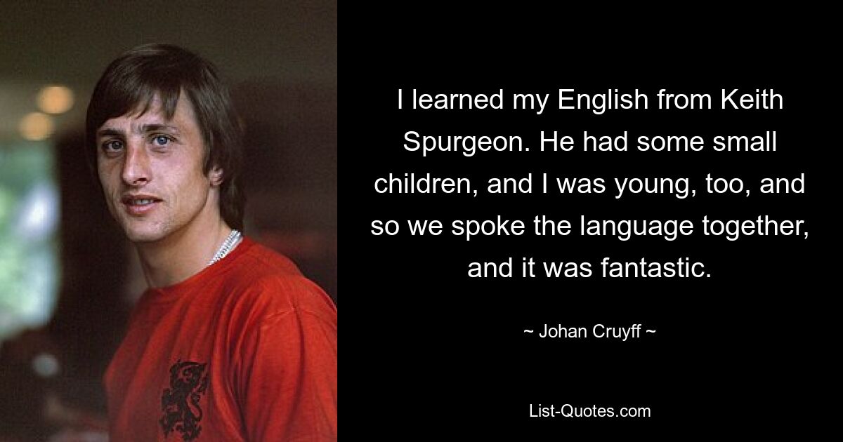 I learned my English from Keith Spurgeon. He had some small children, and I was young, too, and so we spoke the language together, and it was fantastic. — © Johan Cruyff