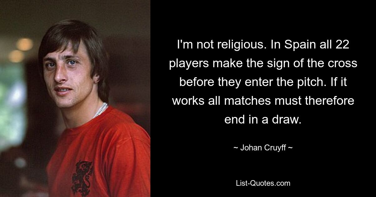 I'm not religious. In Spain all 22 players make the sign of the cross before they enter the pitch. If it works all matches must therefore end in a draw. — © Johan Cruyff