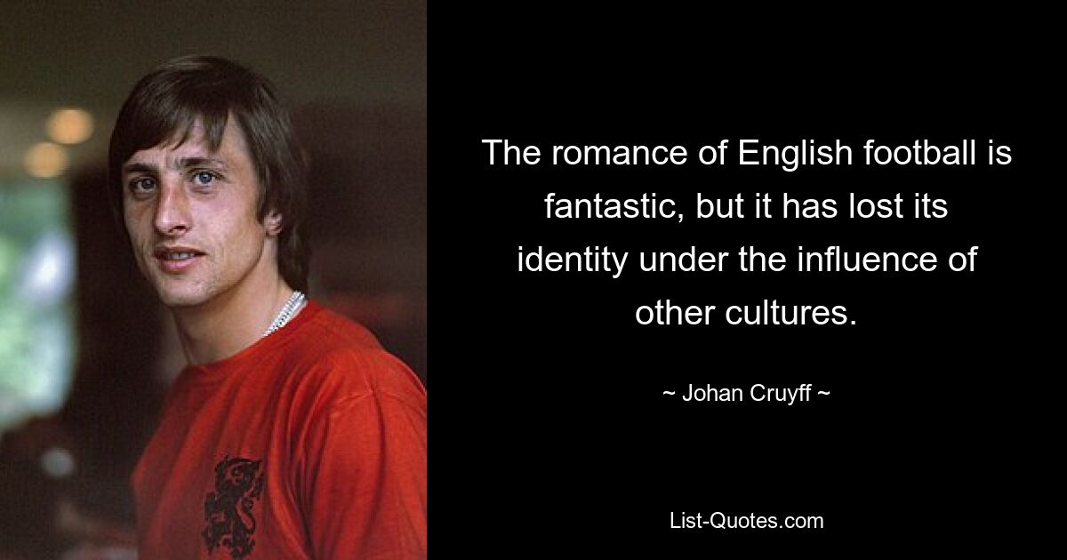 The romance of English football is fantastic, but it has lost its identity under the influence of other cultures. — © Johan Cruyff