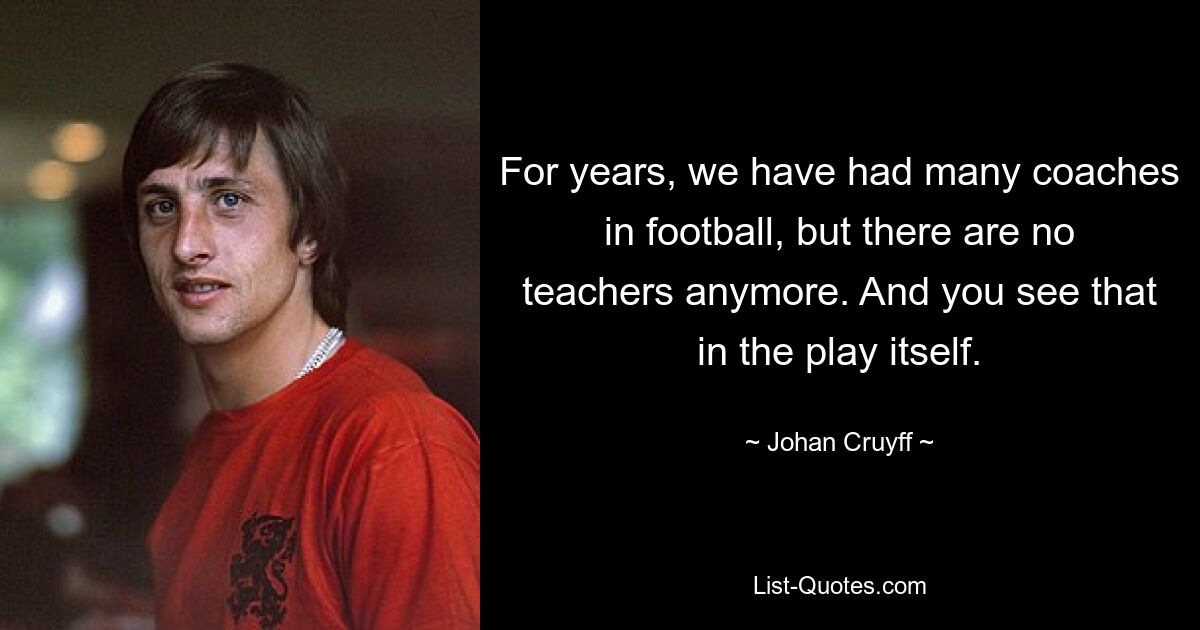 For years, we have had many coaches in football, but there are no teachers anymore. And you see that in the play itself. — © Johan Cruyff