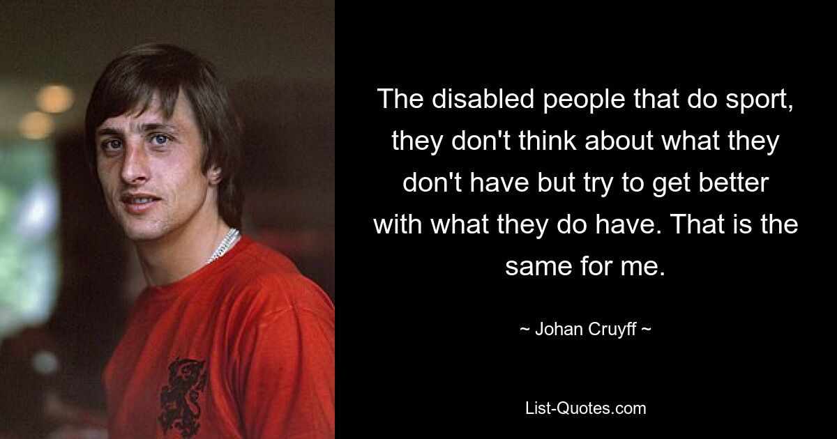 The disabled people that do sport, they don't think about what they don't have but try to get better with what they do have. That is the same for me. — © Johan Cruyff