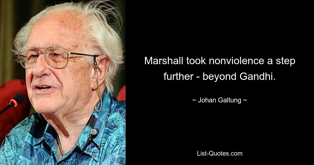 Marshall took nonviolence a step further - beyond Gandhi. — © Johan Galtung