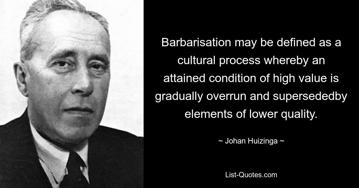 Barbarisation may be defined as a cultural process whereby an attained condition of high value is gradually overrun and supersededby elements of lower quality. — © Johan Huizinga