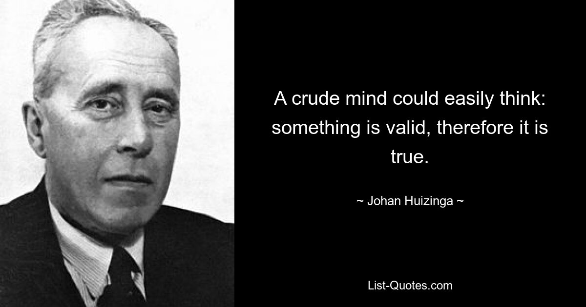 A crude mind could easily think: something is valid, therefore it is true. — © Johan Huizinga