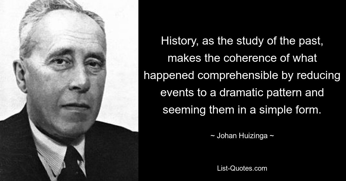 History, as the study of the past, makes the coherence of what happened comprehensible by reducing events to a dramatic pattern and seeming them in a simple form. — © Johan Huizinga